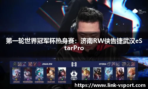 第一轮世界冠军杯热身赛：济南RW侠告捷武汉eStarPro
