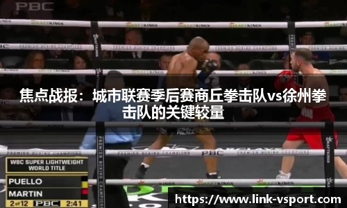 焦点战报：城市联赛季后赛商丘拳击队vs徐州拳击队的关键较量