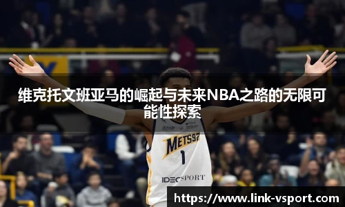 维克托文班亚马的崛起与未来NBA之路的无限可能性探索