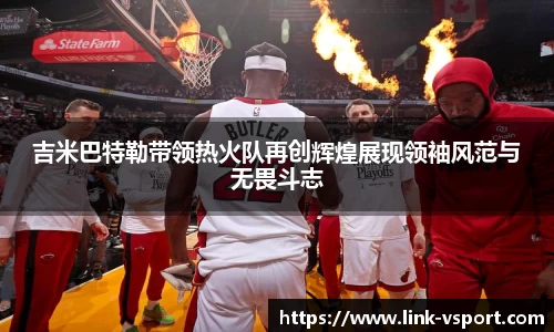 吉米巴特勒带领热火队再创辉煌展现领袖风范与无畏斗志
