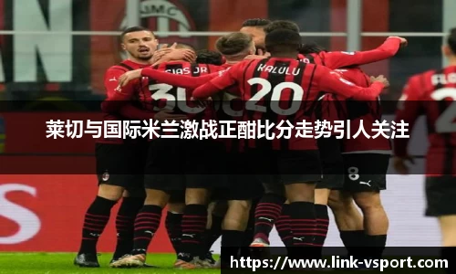 莱切与国际米兰激战正酣比分走势引人关注
